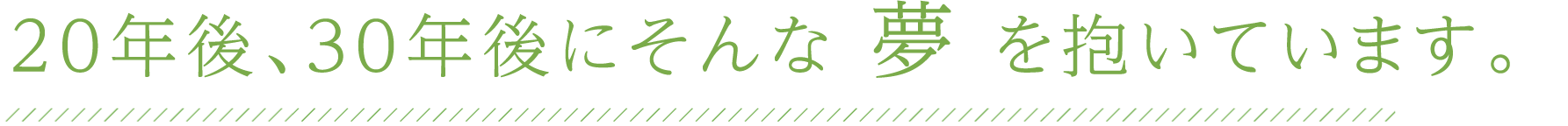 20年後、30年後にそんな夢を抱いています。